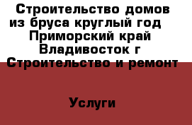 Строительство домов из бруса круглый год! - Приморский край, Владивосток г. Строительство и ремонт » Услуги   . Приморский край